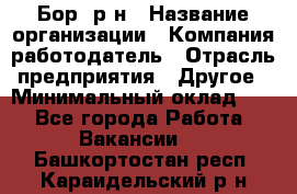 Бор. р-н › Название организации ­ Компания-работодатель › Отрасль предприятия ­ Другое › Минимальный оклад ­ 1 - Все города Работа » Вакансии   . Башкортостан респ.,Караидельский р-н